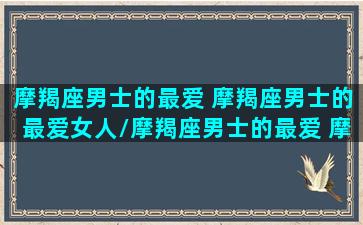 摩羯座男士的最爱 摩羯座男士的最爱女人/摩羯座男士的最爱 摩羯座男士的最爱女人-我的网站